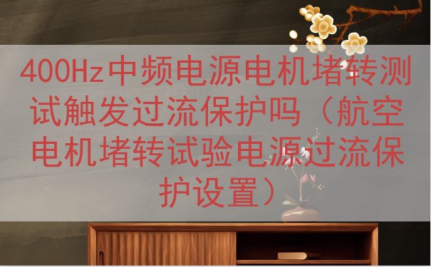 400Hz中频电源电机堵转测试触发过流保护吗（航空电机堵转试验电源过流保护设置）