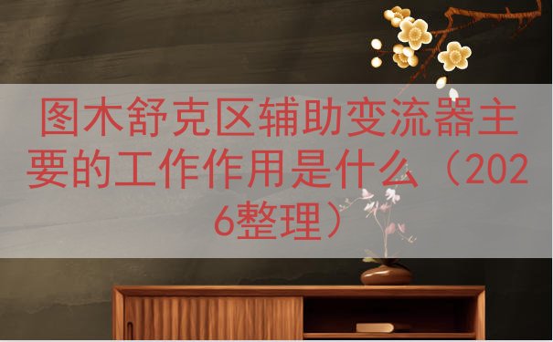 图木舒克区辅助变流器主要的工作作用是什么（2026整理）