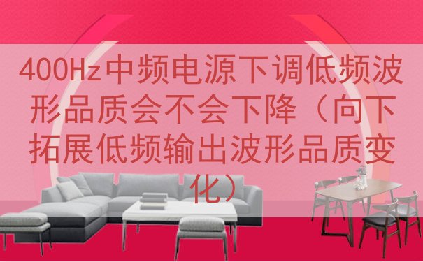400Hz中频电源下调低频波形品质会不会下降（向下拓展低频输...