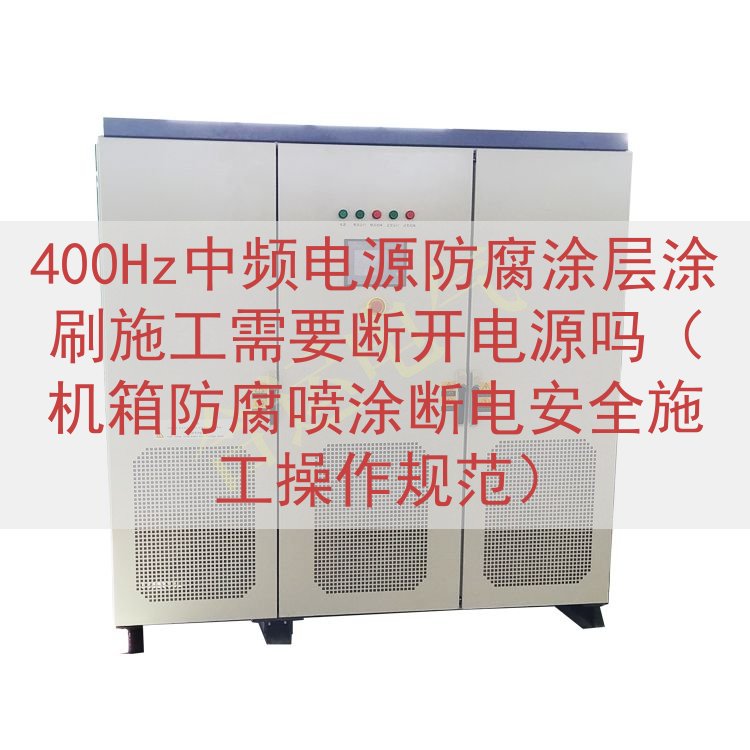 400Hz中频电源防腐涂层涂刷施工需要断开电源吗（机箱防腐喷...