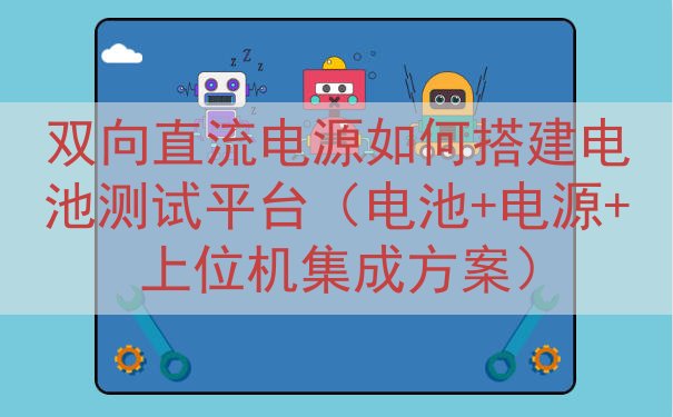 双向直流电源如何搭建电池测试平台（电池+电源+上位机集成方案...