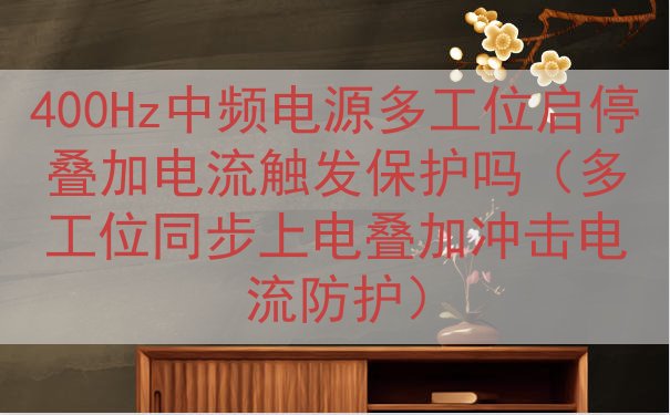 400Hz中频电源多工位启停叠加电流触发保护吗（多工位同步上...