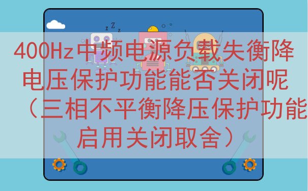 400Hz中频电源负载失衡降电压保护功能能否关闭呢（三相不平...
