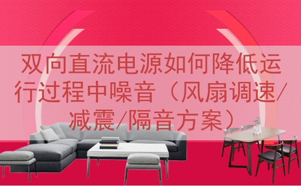 双向直流电源如何降低运行过程中噪音（风扇调速/减震/隔音方案...