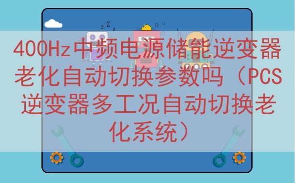 400Hz中频电源储能逆变器老化自动切换参数吗（PCS逆变器...