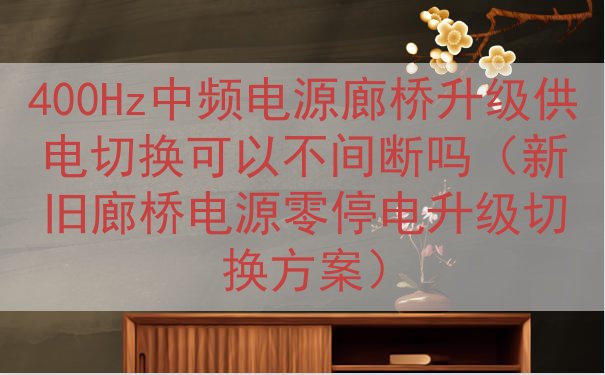 400Hz中频电源廊桥升级供电切换可以不间断吗（新旧廊桥电源...