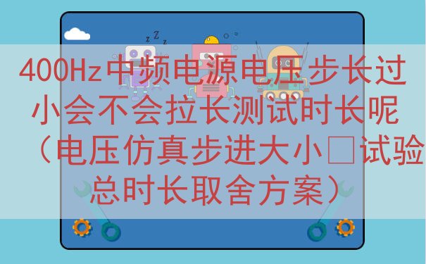 400Hz中频电源电压步长过小会不会拉长测试时长呢（电压仿真...