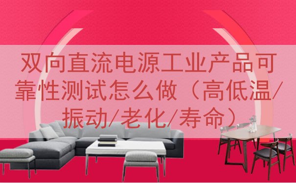 双向直流电源工业产品可靠性测试怎么做（高低温/振动/老化/寿...