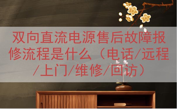 双向直流电源售后故障报修流程是什么（电话/远程/上门/维修/...