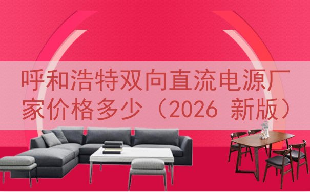 呼和浩特双向直流电源厂家价格多少（2026 新版）